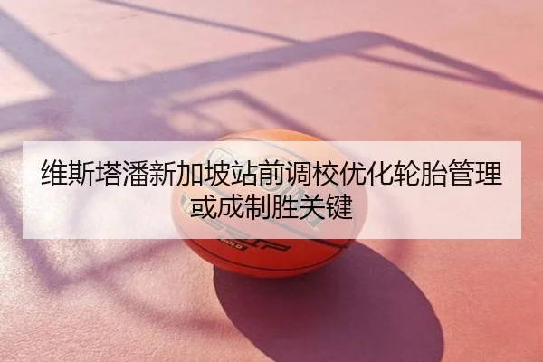 维斯塔潘新加坡站前调校优化轮胎管理或成制胜关键