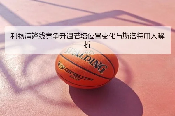利物浦锋线竞争升温若塔位置变化与斯洛特用人解析