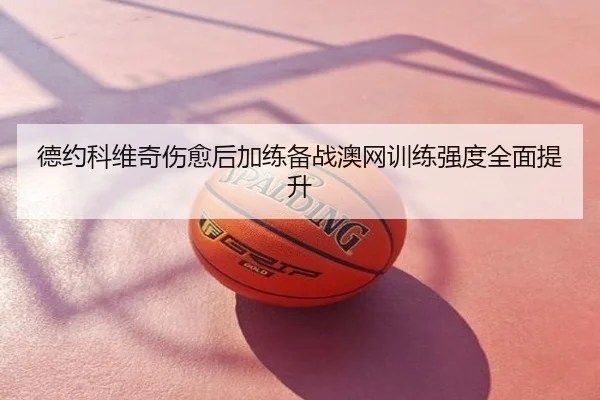 德约科维奇伤愈后加练备战澳网训练强度全面提升