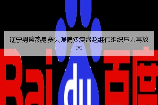 辽宁男篮热身赛失误偏多复盘赵继伟组织压力再放大