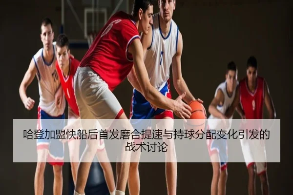 哈登加盟快船后首发磨合提速与持球分配变化引发的战术讨论